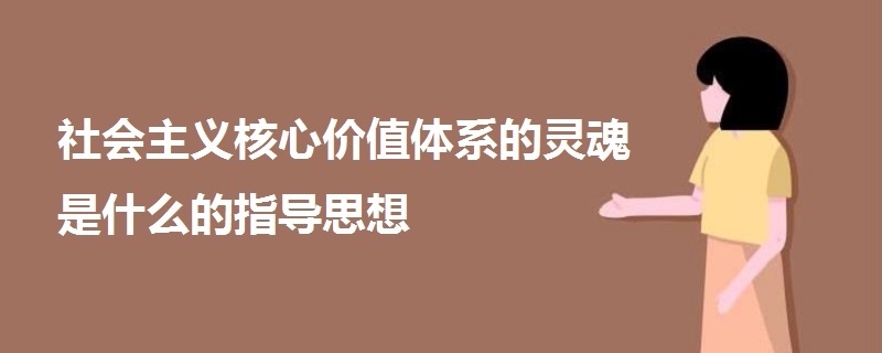 社會(huì)主義核心價(jià)值體系的靈魂是什么的指導(dǎo)思想