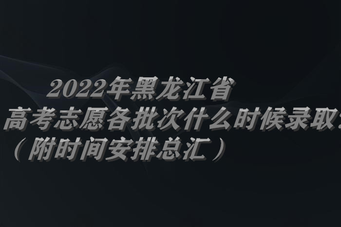 2022年黑龍江省高考志愿各批次什么時(shí)候錄取？（附時(shí)間安排總匯）.jpg